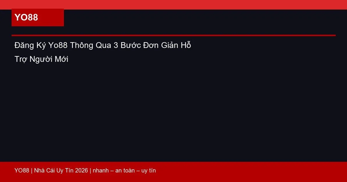 Đăng Ký Yo88 Thông Qua 3 Bước Đơn Giản Hỗ Trợ Người Mới